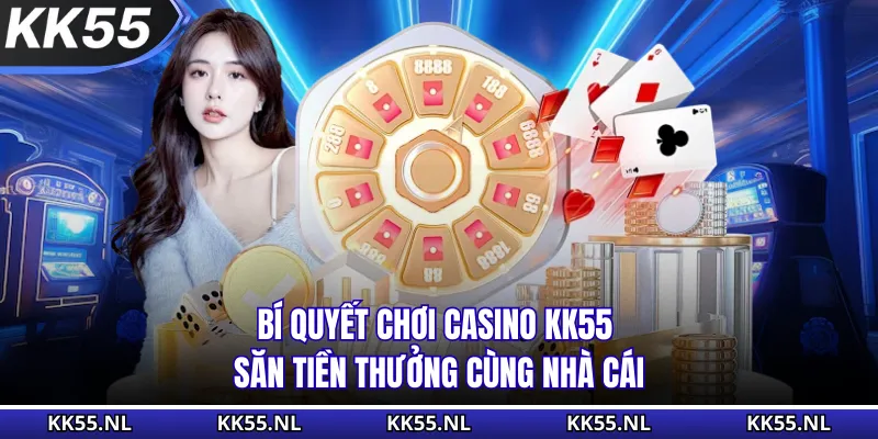 Bí Quyết Chơi Casino KK55 - Săn Tiền Thưởng Cùng Nhà Cái